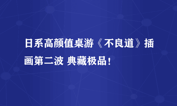 日系高颜值桌游《不良道》插画第二波 典藏极品！
