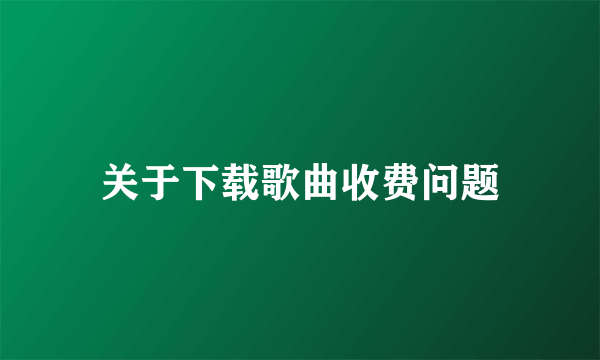 关于下载歌曲收费问题