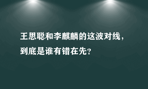王思聪和李麒麟的这波对线，到底是谁有错在先？