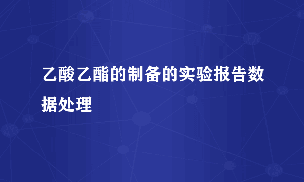 乙酸乙酯的制备的实验报告数据处理