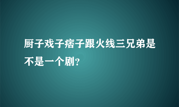厨子戏子痞子跟火线三兄弟是不是一个剧？