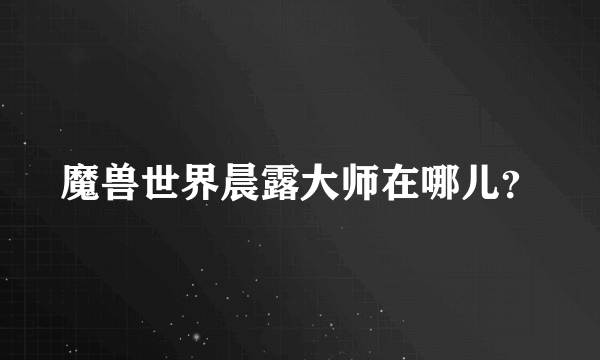 魔兽世界晨露大师在哪儿？