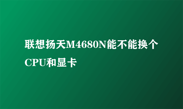 联想扬天M4680N能不能换个CPU和显卡