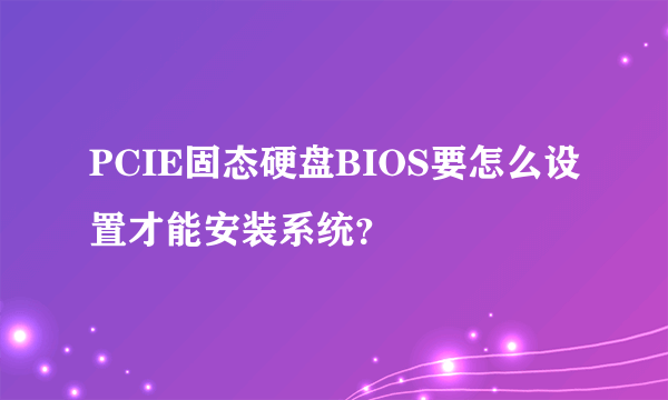 PCIE固态硬盘BIOS要怎么设置才能安装系统？