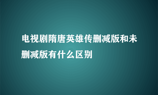 电视剧隋唐英雄传删减版和未删减版有什么区别
