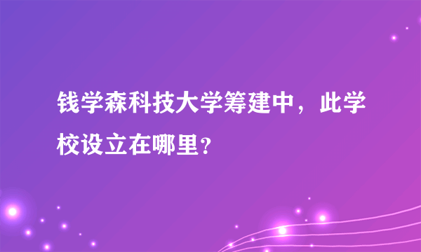 钱学森科技大学筹建中，此学校设立在哪里？