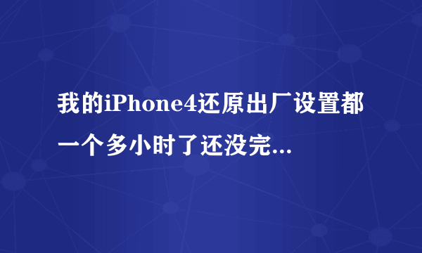 我的iPhone4还原出厂设置都一个多小时了还没完，怎么回事啊？
