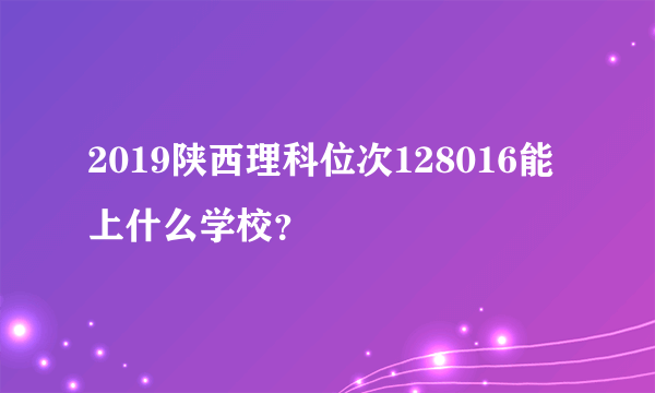 2019陕西理科位次128016能上什么学校？