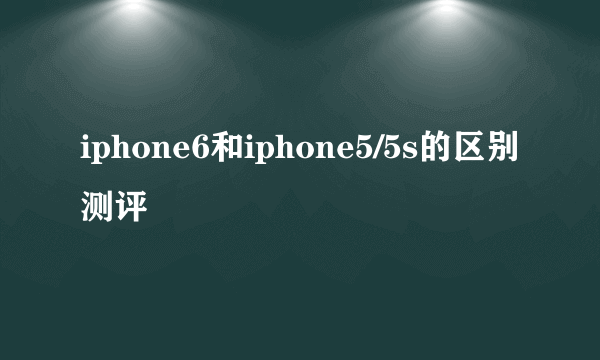 iphone6和iphone5/5s的区别测评