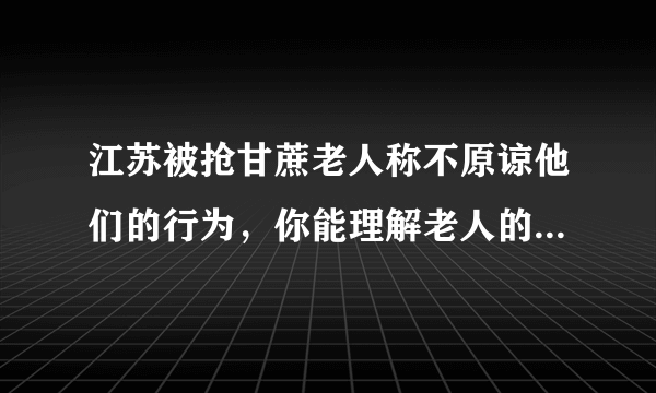 江苏被抢甘蔗老人称不原谅他们的行为，你能理解老人的想法吗？