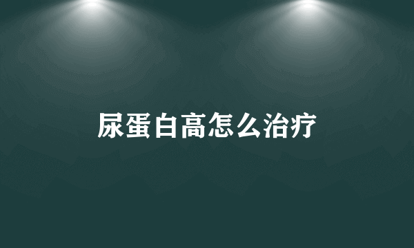 尿蛋白高怎么治疗