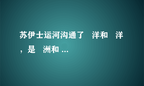 苏伊士运河沟通了   洋和   洋，是   洲和   洲的分界线．
