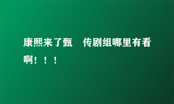 康熙来了甄嬛传剧组哪里有看啊！！！
