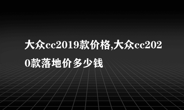 大众cc2019款价格,大众cc2020款落地价多少钱