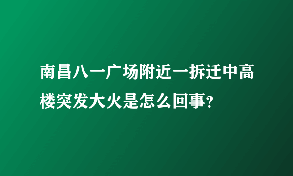 南昌八一广场附近一拆迁中高楼突发大火是怎么回事？