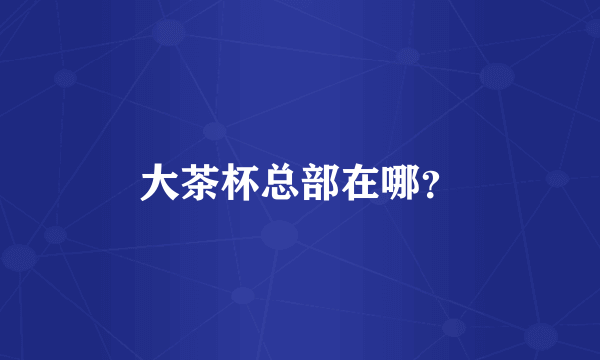 大茶杯总部在哪？