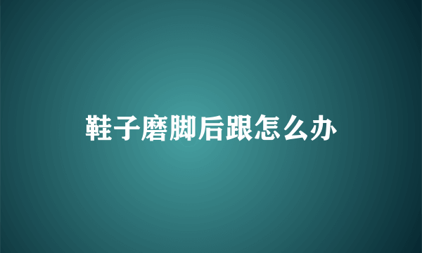 鞋子磨脚后跟怎么办
