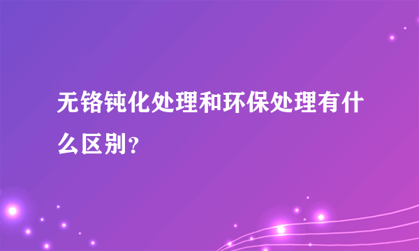 无铬钝化处理和环保处理有什么区别？