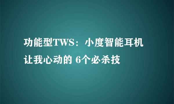 功能型TWS：小度智能耳机让我心动的 6个必杀技
