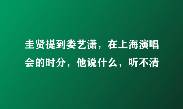 圭贤提到娄艺潇，在上海演唱会的时分，他说什么，听不清