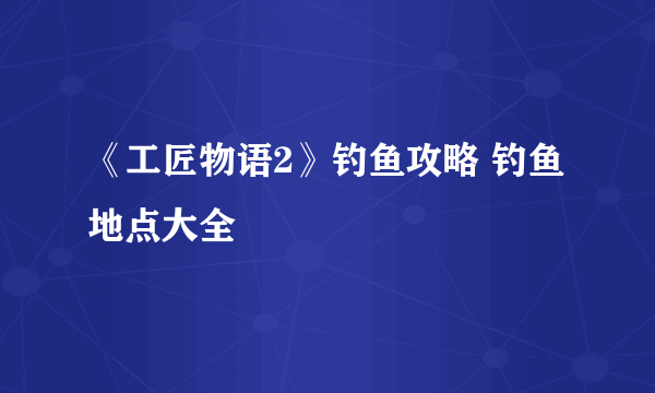 《工匠物语2》钓鱼攻略 钓鱼地点大全