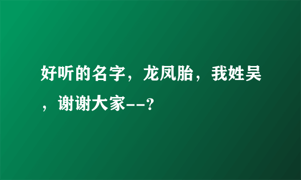 好听的名字，龙凤胎，我姓吴，谢谢大家--？