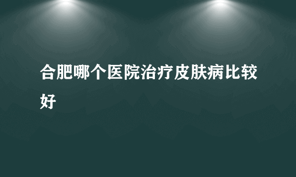 合肥哪个医院治疗皮肤病比较好