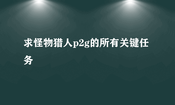 求怪物猎人p2g的所有关键任务
