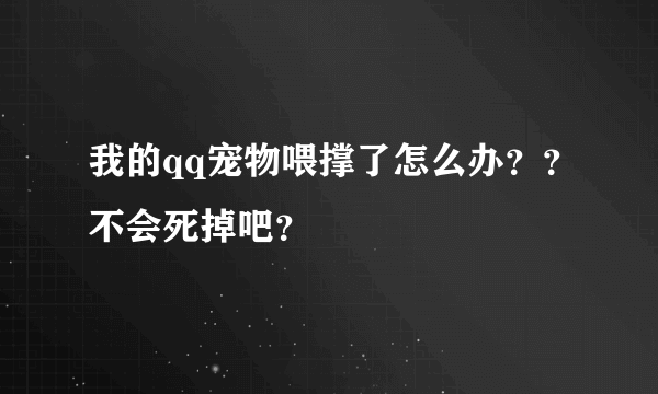 我的qq宠物喂撑了怎么办？？不会死掉吧？