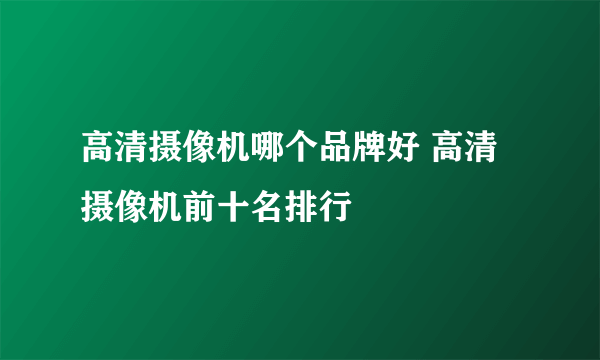 高清摄像机哪个品牌好 高清摄像机前十名排行
