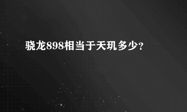 骁龙898相当于天玑多少？