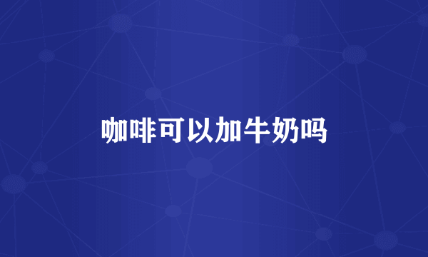 咖啡可以加牛奶吗