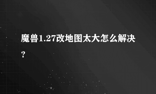 魔兽1.27改地图太大怎么解决？
