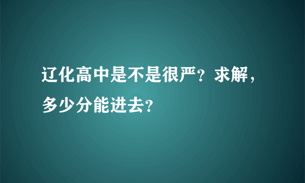 辽化高中是不是很严？求解，多少分能进去？