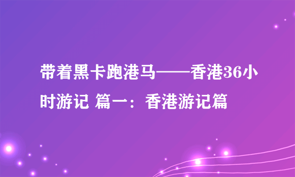 带着黑卡跑港马——香港36小时游记 篇一：香港游记篇