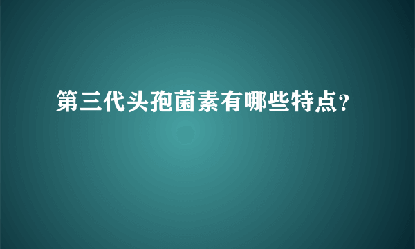 第三代头孢菌素有哪些特点？