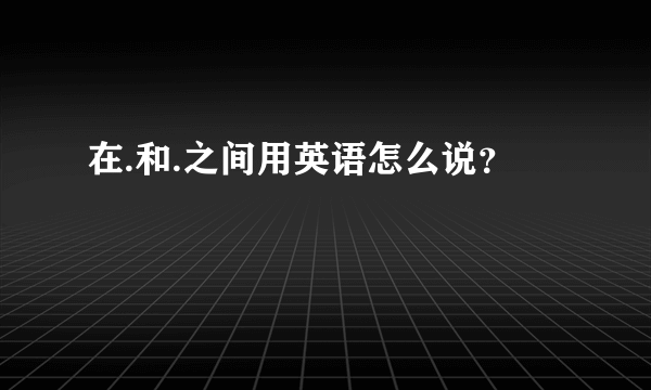在.和.之间用英语怎么说？