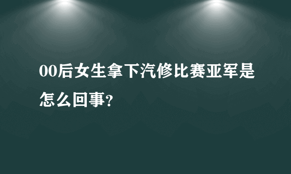 00后女生拿下汽修比赛亚军是怎么回事？