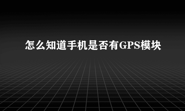 怎么知道手机是否有GPS模块