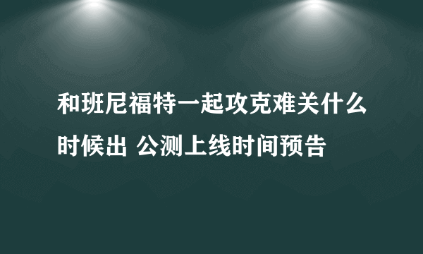 和班尼福特一起攻克难关什么时候出 公测上线时间预告