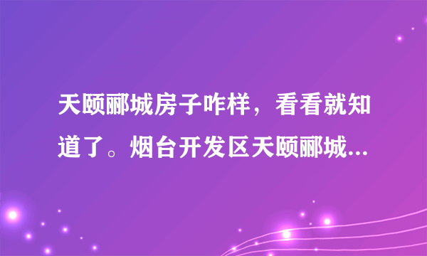 天颐郦城房子咋样，看看就知道了。烟台开发区天颐郦城为啥一直延期交房,为啥? 天颐郦城