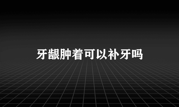 牙龈肿着可以补牙吗