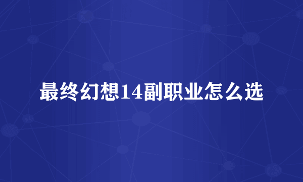最终幻想14副职业怎么选