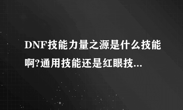 DNF技能力量之源是什么技能啊?通用技能还是红眼技能啊?可以加几级啊?加满可以加多少力量啊?