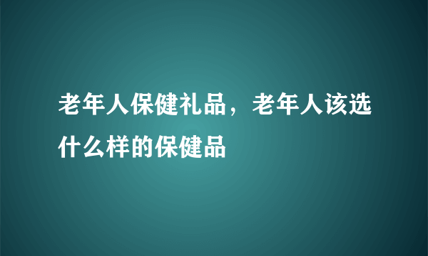 老年人保健礼品，老年人该选什么样的保健品