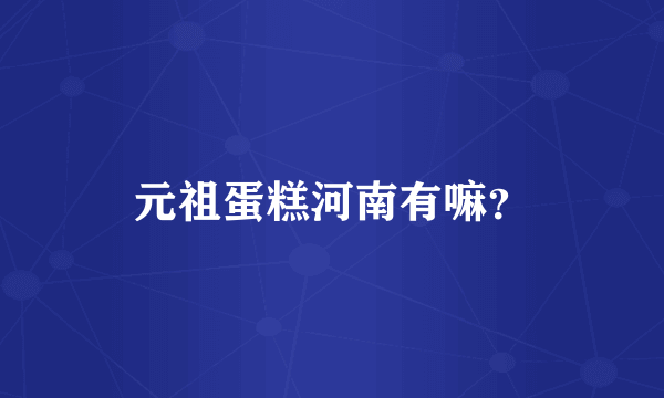 元祖蛋糕河南有嘛？