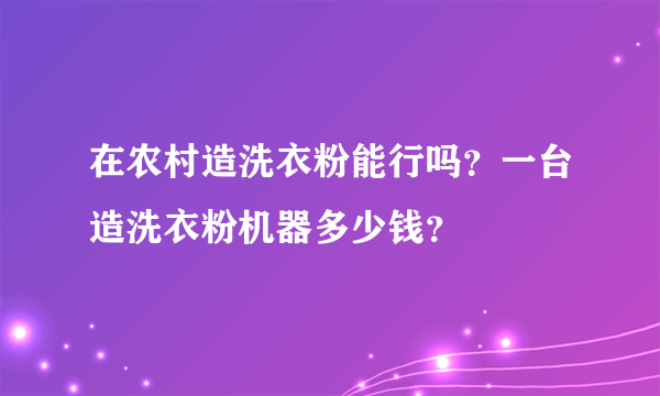 在农村造洗衣粉能行吗？一台造洗衣粉机器多少钱？