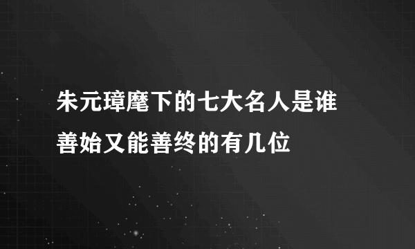朱元璋麾下的七大名人是谁 善始又能善终的有几位