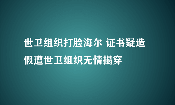 世卫组织打脸海尔 证书疑造假遭世卫组织无情揭穿