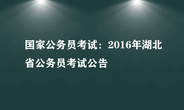 国家公务员考试：2016年湖北省公务员考试公告